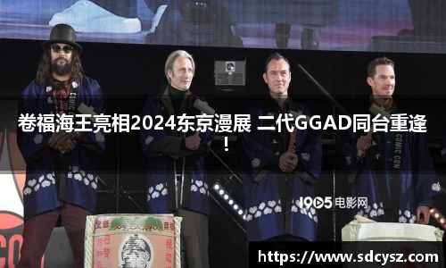 卷福海王亮相2024东京漫展 二代GGAD同台重逢！